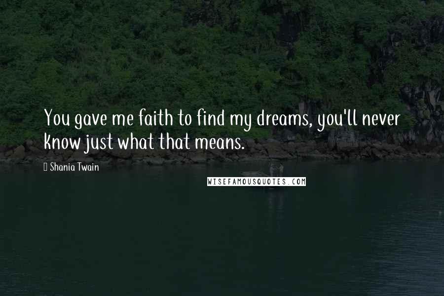Shania Twain Quotes: You gave me faith to find my dreams, you'll never know just what that means.