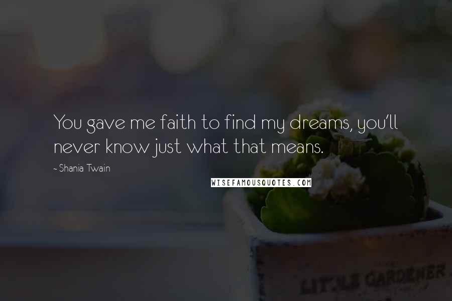 Shania Twain Quotes: You gave me faith to find my dreams, you'll never know just what that means.