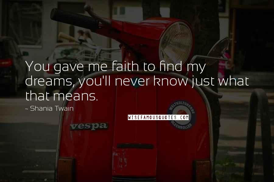 Shania Twain Quotes: You gave me faith to find my dreams, you'll never know just what that means.