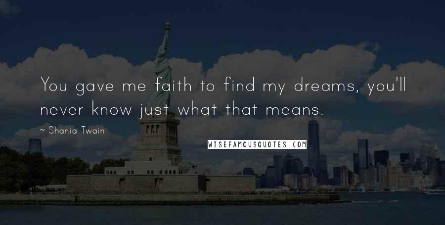 Shania Twain Quotes: You gave me faith to find my dreams, you'll never know just what that means.