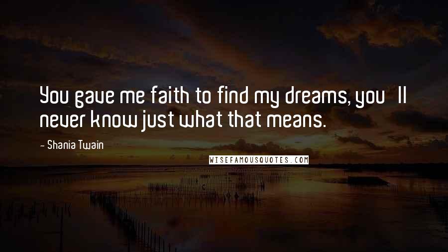 Shania Twain Quotes: You gave me faith to find my dreams, you'll never know just what that means.