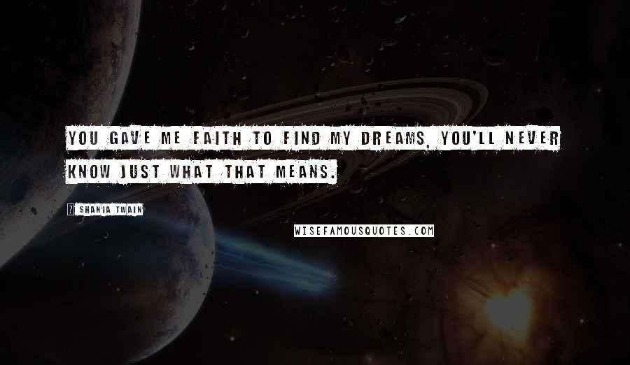 Shania Twain Quotes: You gave me faith to find my dreams, you'll never know just what that means.