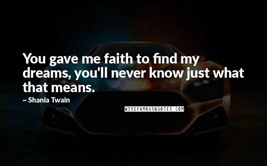 Shania Twain Quotes: You gave me faith to find my dreams, you'll never know just what that means.