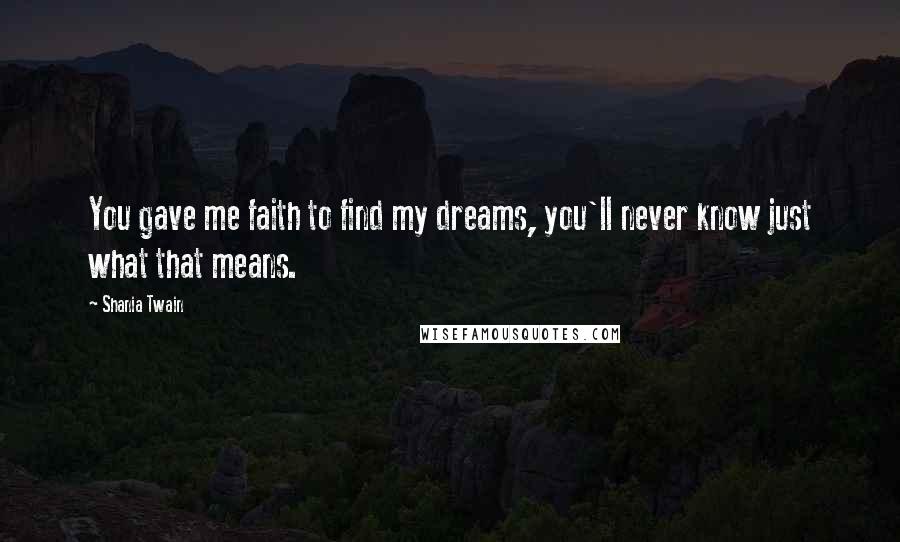 Shania Twain Quotes: You gave me faith to find my dreams, you'll never know just what that means.