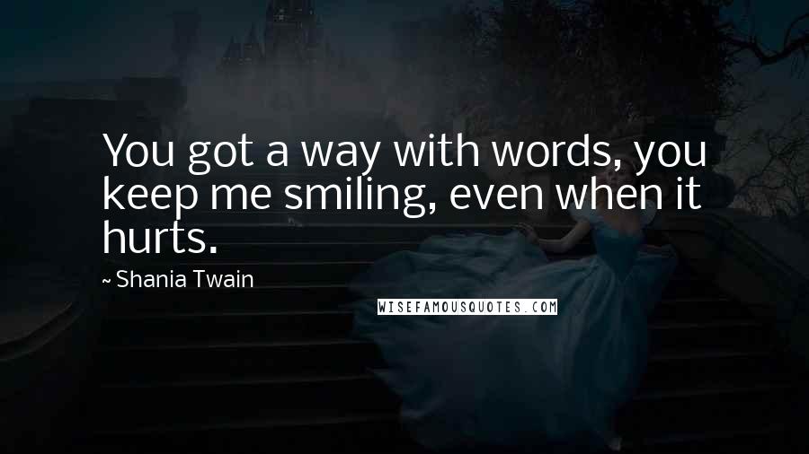 Shania Twain Quotes: You got a way with words, you keep me smiling, even when it hurts.