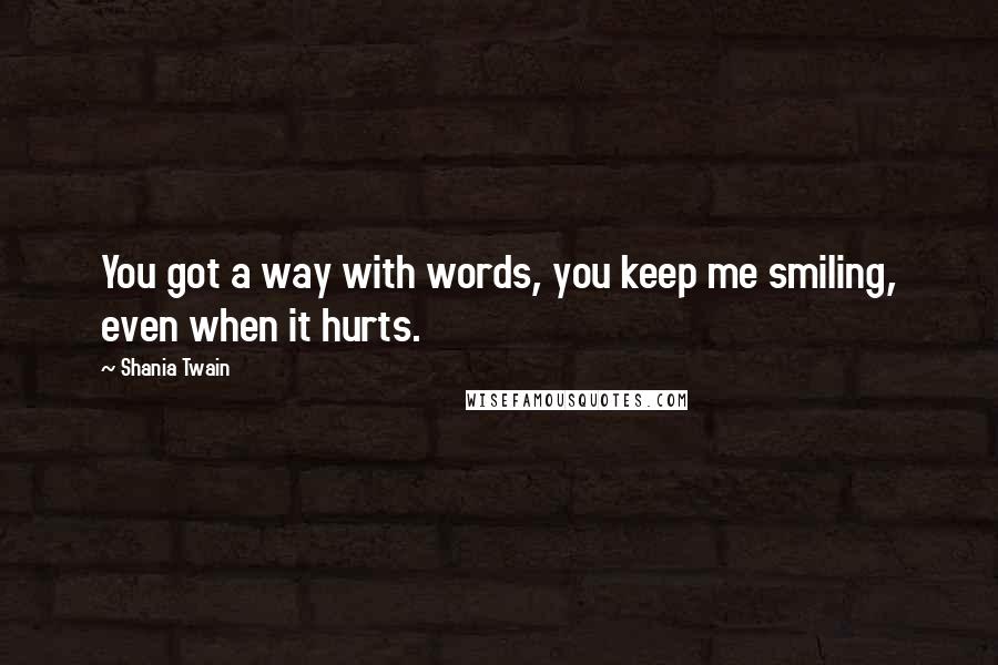 Shania Twain Quotes: You got a way with words, you keep me smiling, even when it hurts.