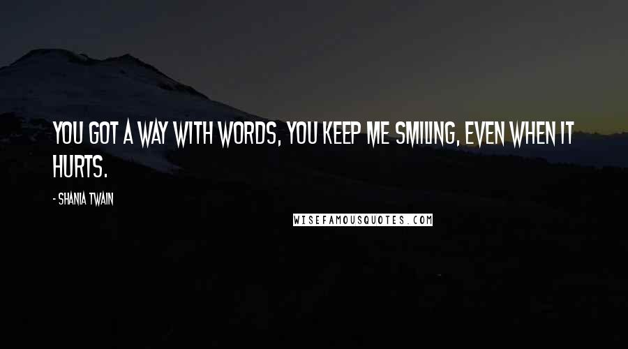 Shania Twain Quotes: You got a way with words, you keep me smiling, even when it hurts.