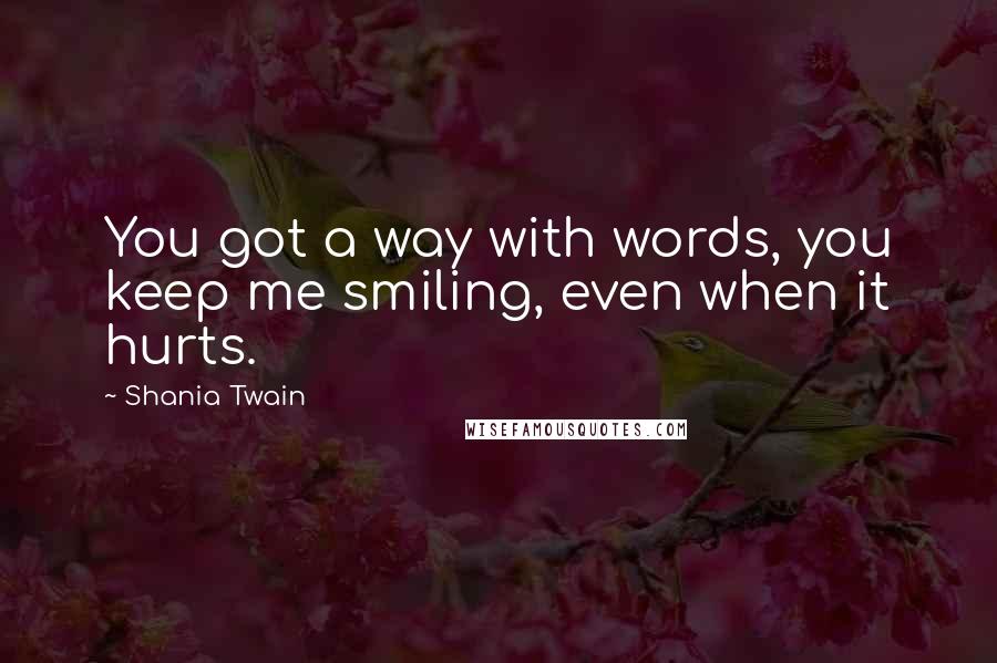 Shania Twain Quotes: You got a way with words, you keep me smiling, even when it hurts.