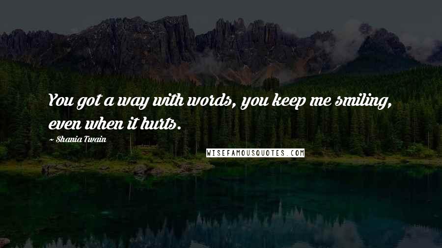 Shania Twain Quotes: You got a way with words, you keep me smiling, even when it hurts.