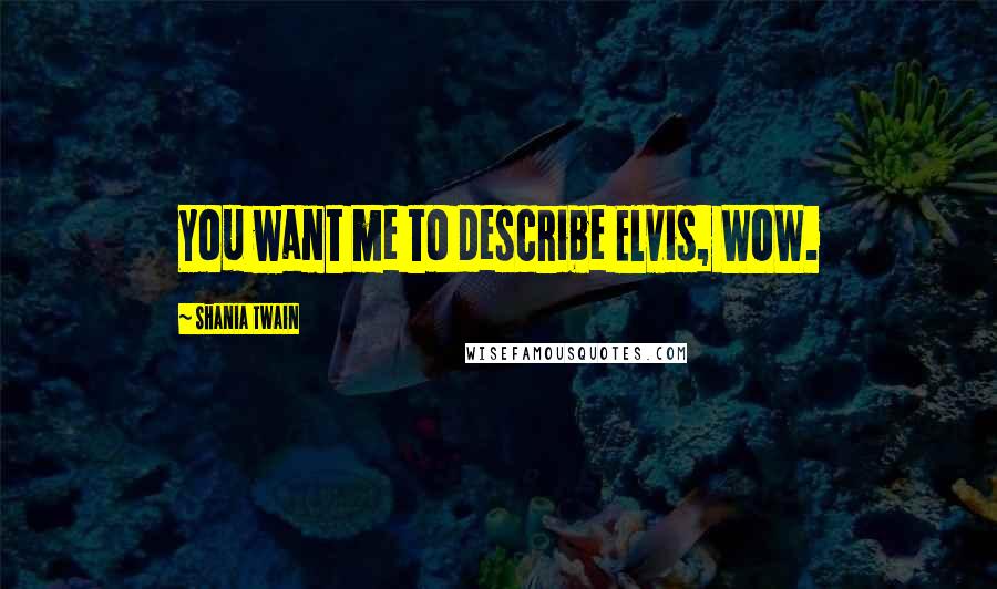 Shania Twain Quotes: You want me to describe Elvis, WOW.