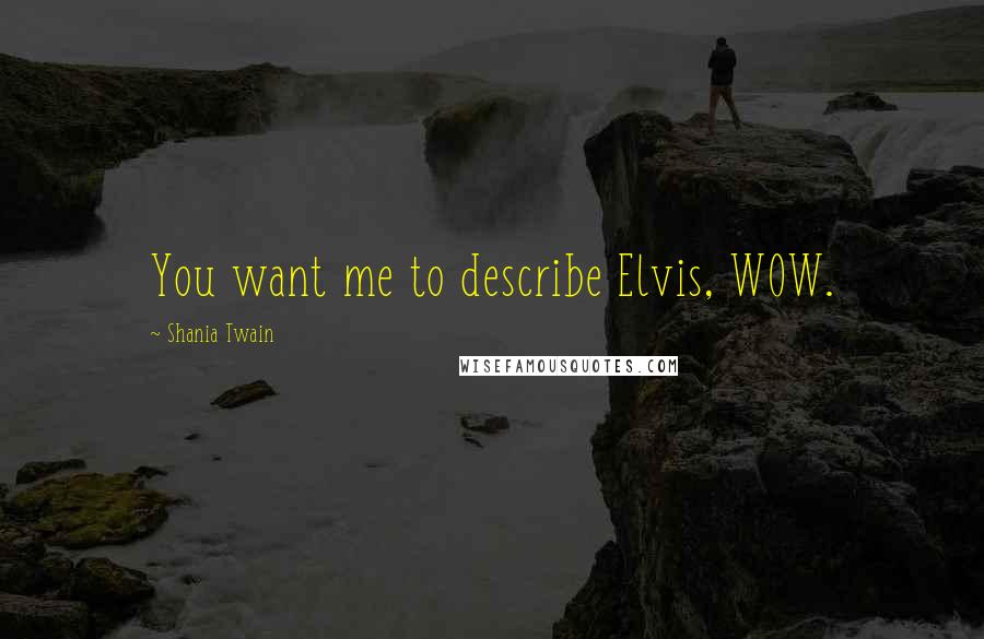 Shania Twain Quotes: You want me to describe Elvis, WOW.