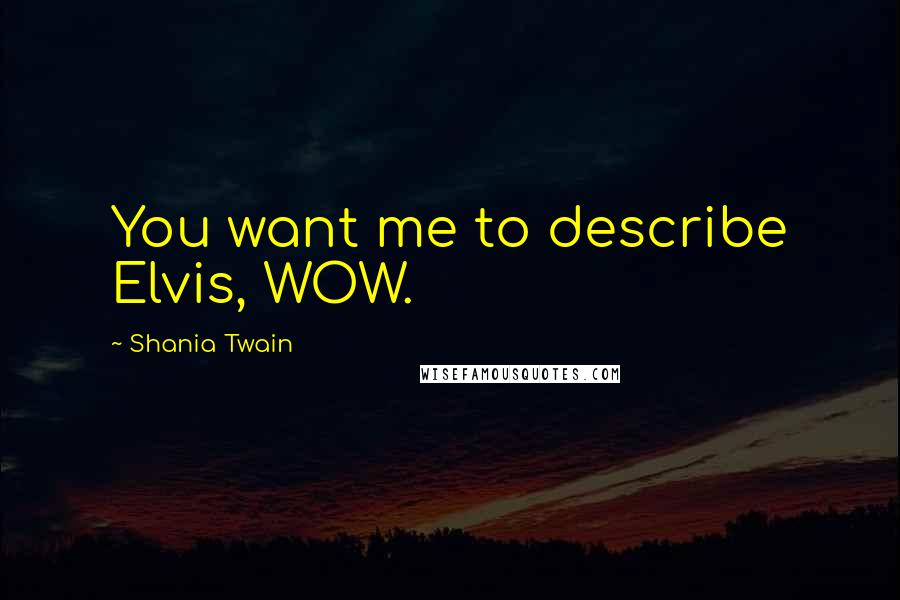 Shania Twain Quotes: You want me to describe Elvis, WOW.