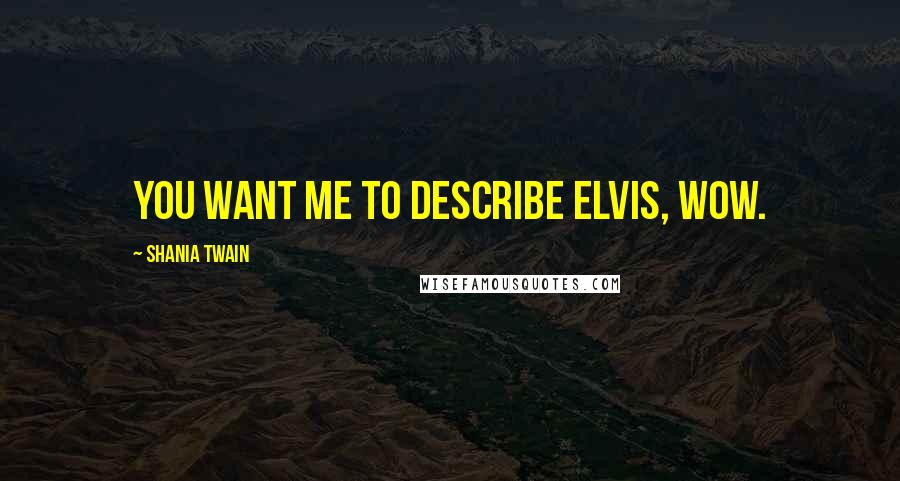 Shania Twain Quotes: You want me to describe Elvis, WOW.