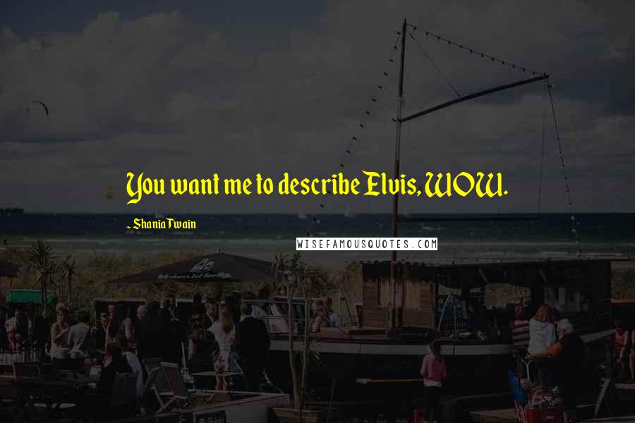 Shania Twain Quotes: You want me to describe Elvis, WOW.