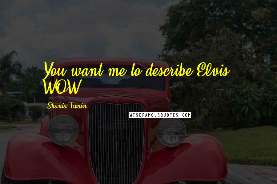 Shania Twain Quotes: You want me to describe Elvis, WOW.