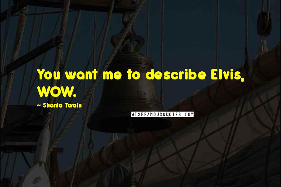 Shania Twain Quotes: You want me to describe Elvis, WOW.