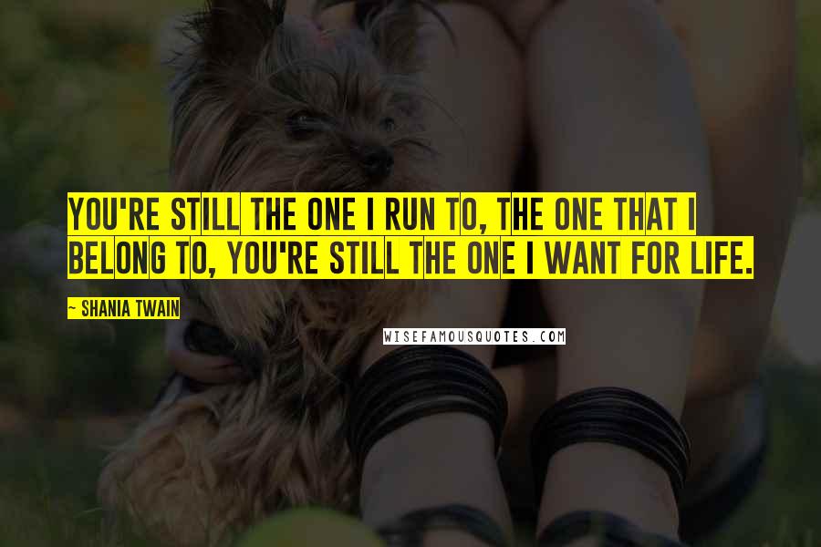 Shania Twain Quotes: You're still the one I run to, the one that I belong to, you're still the one I want for life.