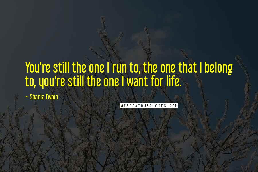 Shania Twain Quotes: You're still the one I run to, the one that I belong to, you're still the one I want for life.