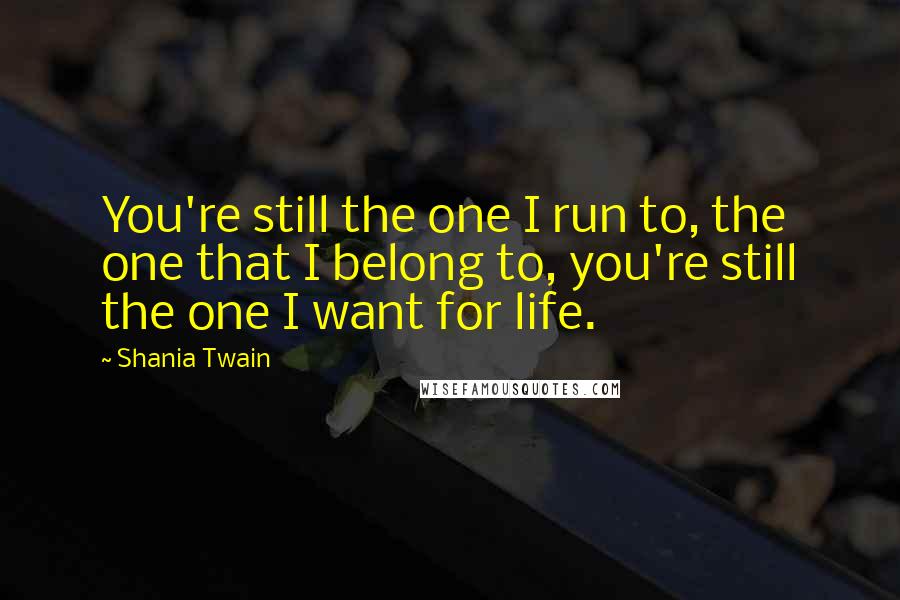 Shania Twain Quotes: You're still the one I run to, the one that I belong to, you're still the one I want for life.