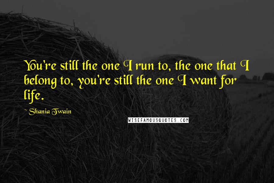 Shania Twain Quotes: You're still the one I run to, the one that I belong to, you're still the one I want for life.