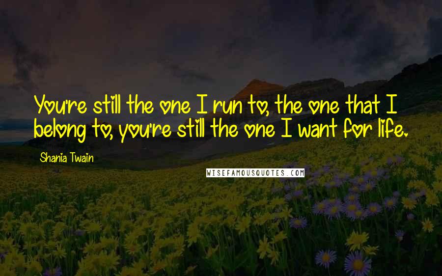 Shania Twain Quotes: You're still the one I run to, the one that I belong to, you're still the one I want for life.