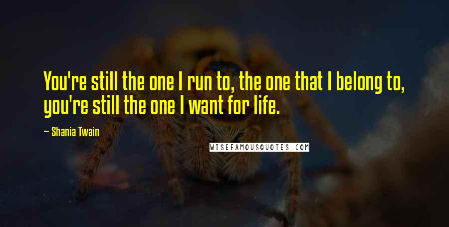 Shania Twain Quotes: You're still the one I run to, the one that I belong to, you're still the one I want for life.