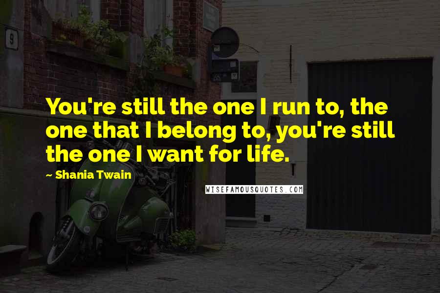 Shania Twain Quotes: You're still the one I run to, the one that I belong to, you're still the one I want for life.