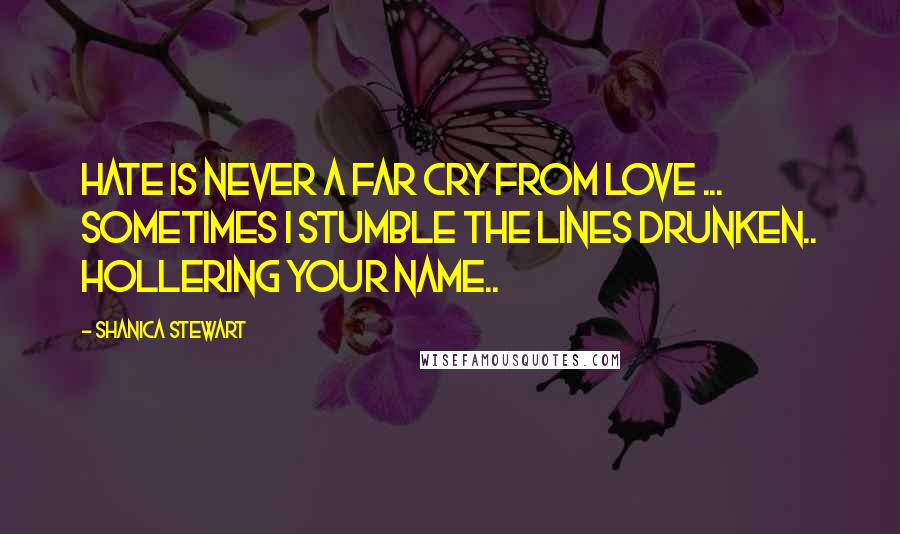 Shanica Stewart Quotes: Hate is never a far cry from love ... Sometimes I stumble the lines drunken.. Hollering your name..