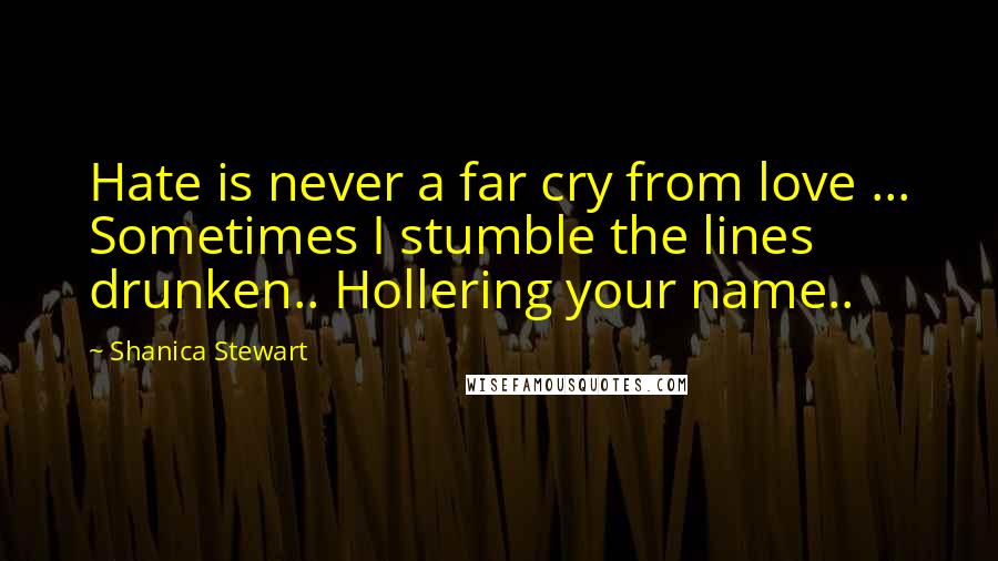 Shanica Stewart Quotes: Hate is never a far cry from love ... Sometimes I stumble the lines drunken.. Hollering your name..