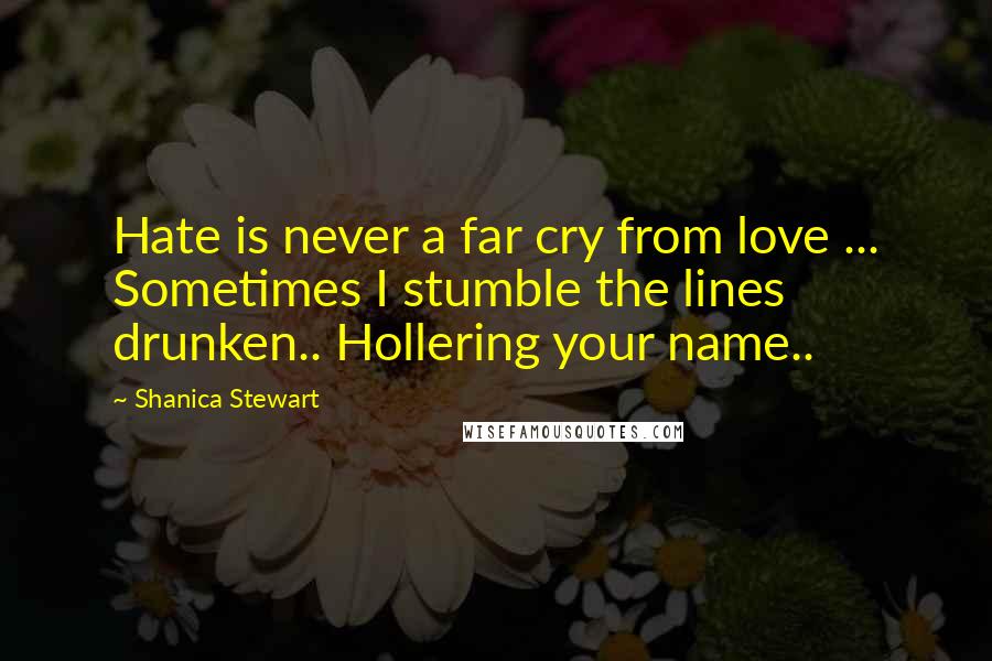 Shanica Stewart Quotes: Hate is never a far cry from love ... Sometimes I stumble the lines drunken.. Hollering your name..