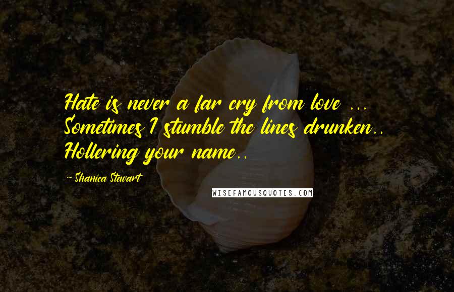 Shanica Stewart Quotes: Hate is never a far cry from love ... Sometimes I stumble the lines drunken.. Hollering your name..