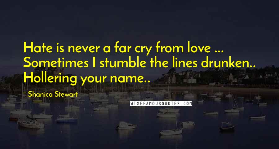 Shanica Stewart Quotes: Hate is never a far cry from love ... Sometimes I stumble the lines drunken.. Hollering your name..