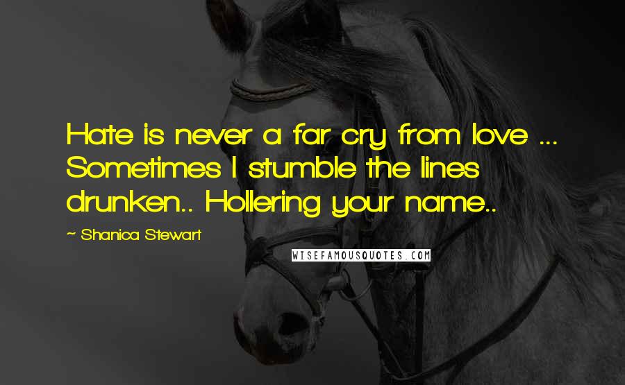 Shanica Stewart Quotes: Hate is never a far cry from love ... Sometimes I stumble the lines drunken.. Hollering your name..