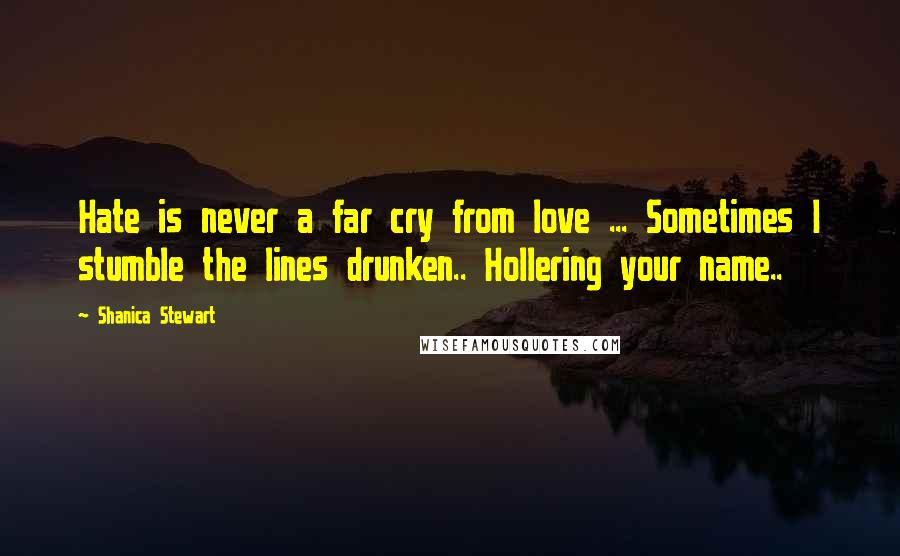 Shanica Stewart Quotes: Hate is never a far cry from love ... Sometimes I stumble the lines drunken.. Hollering your name..