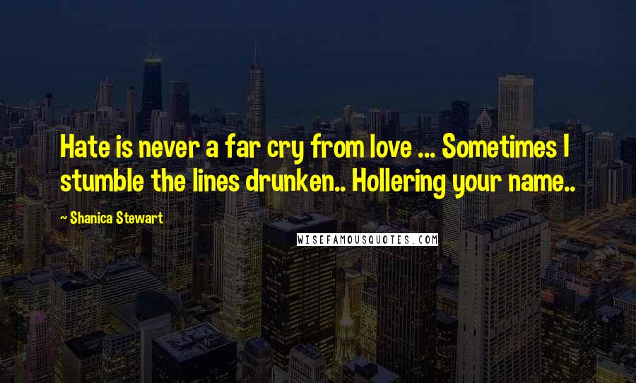 Shanica Stewart Quotes: Hate is never a far cry from love ... Sometimes I stumble the lines drunken.. Hollering your name..