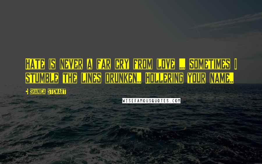 Shanica Stewart Quotes: Hate is never a far cry from love ... Sometimes I stumble the lines drunken.. Hollering your name..