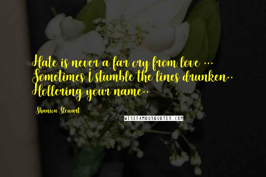 Shanica Stewart Quotes: Hate is never a far cry from love ... Sometimes I stumble the lines drunken.. Hollering your name..