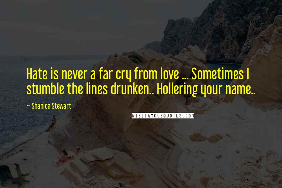 Shanica Stewart Quotes: Hate is never a far cry from love ... Sometimes I stumble the lines drunken.. Hollering your name..