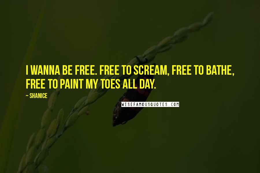 Shanice Quotes: I wanna be free. Free to scream, free to bathe, free to paint my toes all day.