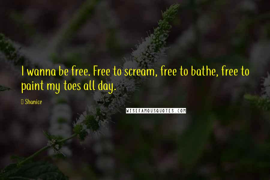 Shanice Quotes: I wanna be free. Free to scream, free to bathe, free to paint my toes all day.