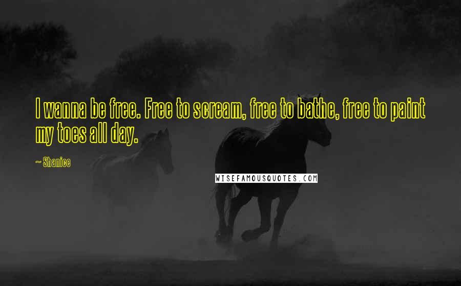 Shanice Quotes: I wanna be free. Free to scream, free to bathe, free to paint my toes all day.