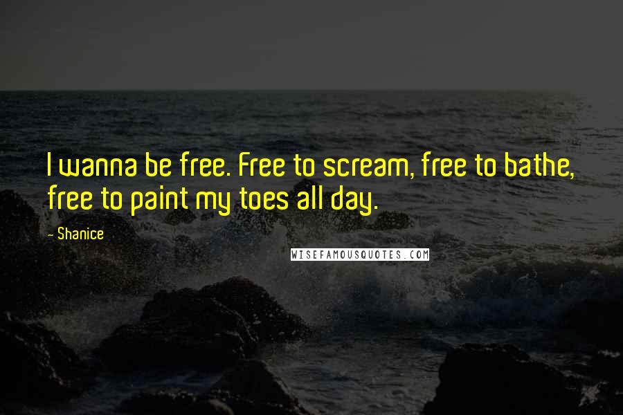 Shanice Quotes: I wanna be free. Free to scream, free to bathe, free to paint my toes all day.