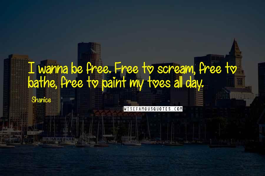 Shanice Quotes: I wanna be free. Free to scream, free to bathe, free to paint my toes all day.