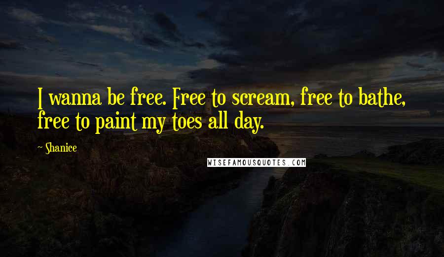 Shanice Quotes: I wanna be free. Free to scream, free to bathe, free to paint my toes all day.