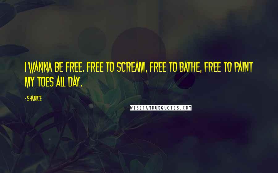 Shanice Quotes: I wanna be free. Free to scream, free to bathe, free to paint my toes all day.