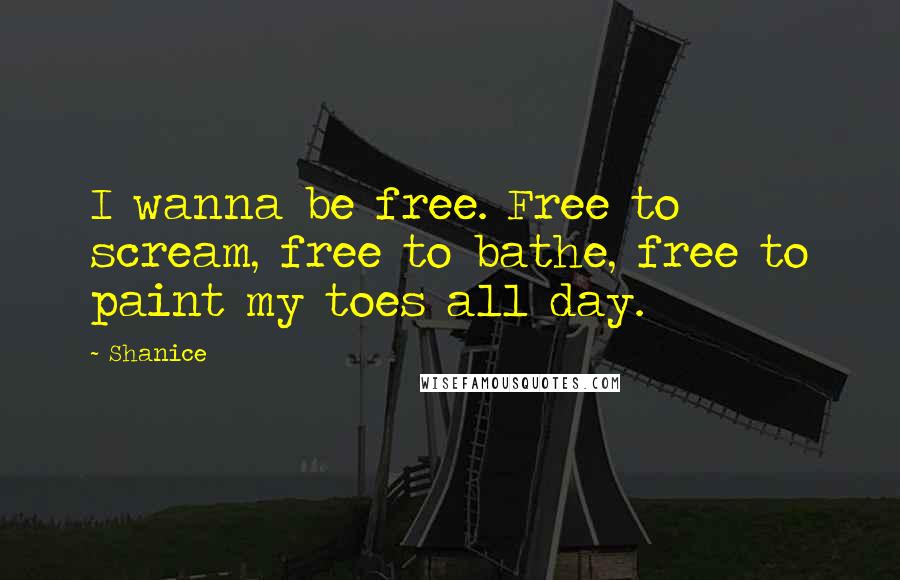 Shanice Quotes: I wanna be free. Free to scream, free to bathe, free to paint my toes all day.