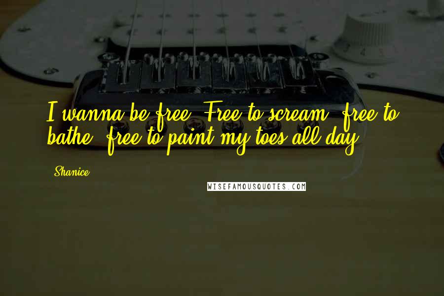 Shanice Quotes: I wanna be free. Free to scream, free to bathe, free to paint my toes all day.