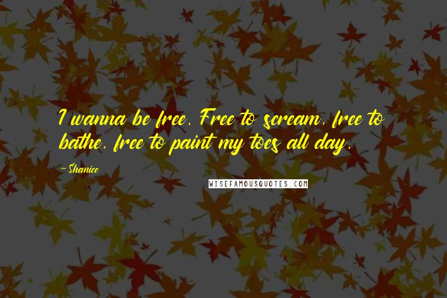 Shanice Quotes: I wanna be free. Free to scream, free to bathe, free to paint my toes all day.