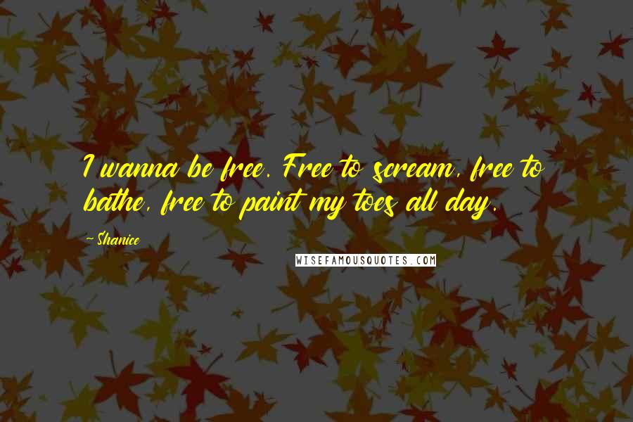 Shanice Quotes: I wanna be free. Free to scream, free to bathe, free to paint my toes all day.