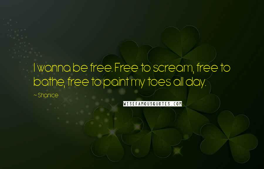 Shanice Quotes: I wanna be free. Free to scream, free to bathe, free to paint my toes all day.